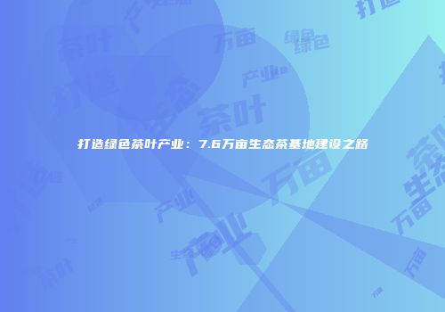 打造绿色茶叶产业：7.6万亩生态茶基地建设之路