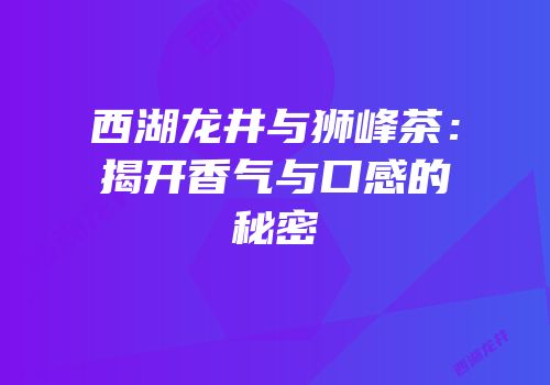 西湖龙井与狮峰茶：揭开香气与口感的秘密