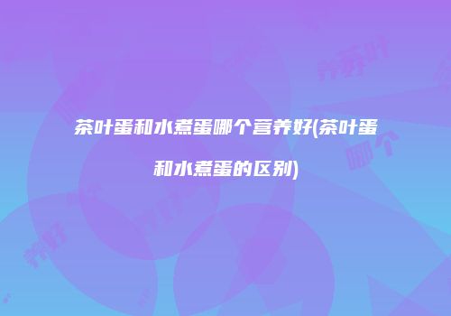茶叶蛋和水煮蛋哪个营养好(茶叶蛋和水煮蛋的区别)