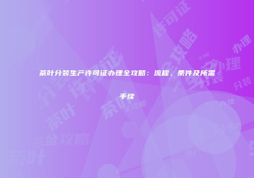 茶叶分装生产许可证办理全攻略：流程、条件及所需手续