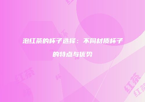 泡红茶的杯子选择：不同材质杯子的特点与优势