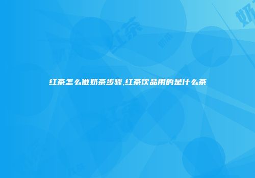 红茶怎么做奶茶步骤,红茶饮品用的是什么茶