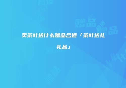 卖茶叶送什么赠品合适「茶叶送礼礼品」