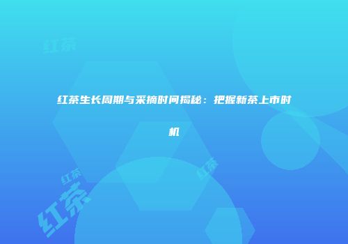 红茶生长周期与采摘时间揭秘：把握新茶上市时机