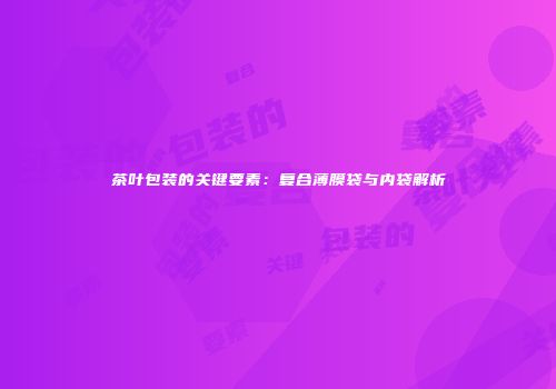 茶叶包装的关键要素：复合薄膜袋与内袋解析
