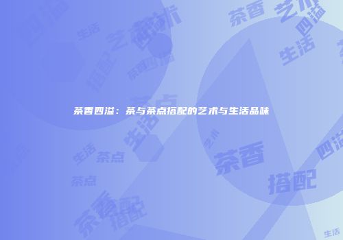 茶香四溢：茶与茶点搭配的艺术与生活品味