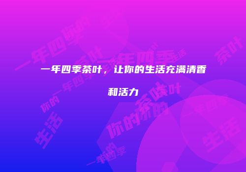 一年四季茶叶，让你的生活充满清香和活力
