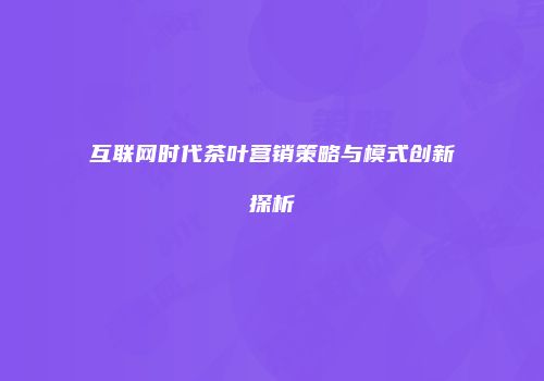 互联网时代茶叶营销策略与模式创新探析