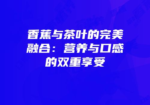 香蕉与茶叶的完美融合：营养与口感的双重享受