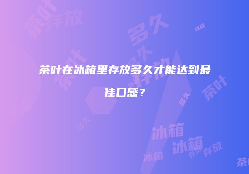茶叶在冰箱里存放多久才能达到最佳口感？