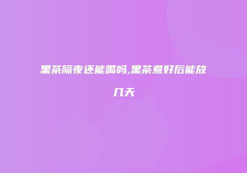 黑茶隔夜还能喝吗,黑茶煮好后能放几天
