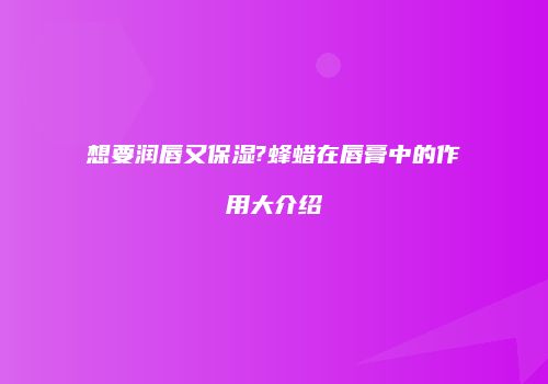想要润唇又保湿?蜂蜡在唇膏中的作用大介绍