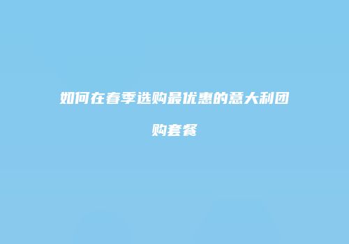 如何在春季选购最优惠的意大利团购套餐