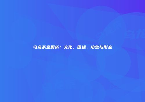 乌龙茶全解析：文化、国标、功效与形态