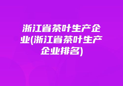 浙江省茶叶生产企业(浙江省茶叶生产企业排名)