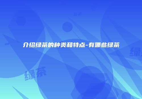 介绍绿茶的种类和特点-有哪些绿茶