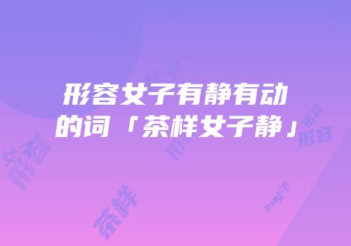 形容女子有静有动的词「茶样女子静」