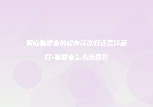 洞庭碧螺春的储存冷冻好还是冷藏好-碧螺春怎么泡最好