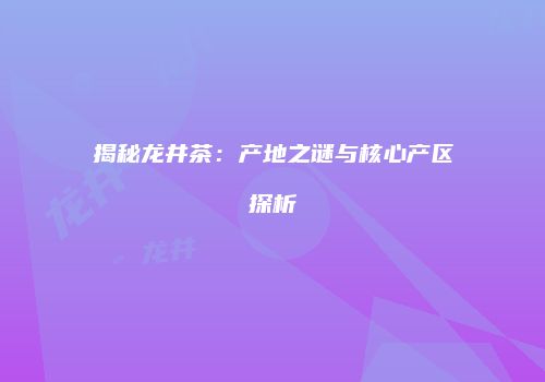 揭秘龙井茶：产地之谜与核心产区探析