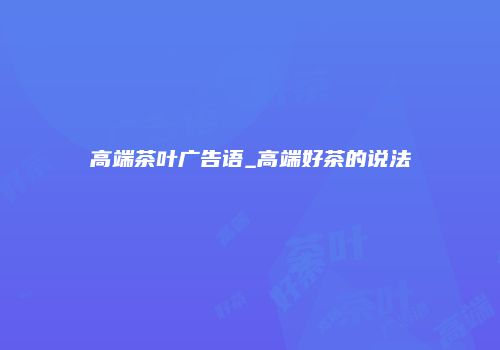 高端茶叶广告语_高端好茶的说法
