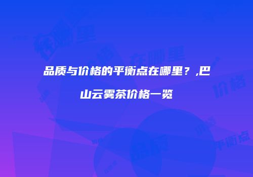 品质与价格的平衡点在哪里？,巴山云雾茶价格一览