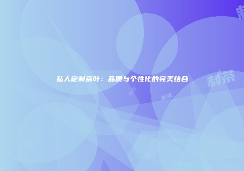 私人定制茶叶：品质与个性化的完美结合