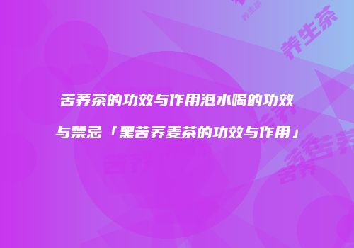 苦荞茶的功效与作用泡水喝的功效与禁忌「黑苦荞麦茶的功效与作用」