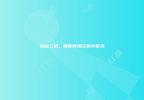 轻松三招，教你辨别红茶叶优劣