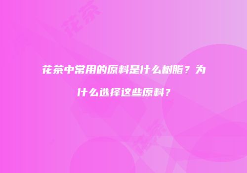 花茶中常用的原料是什么树脂？为什么选择这些原料？