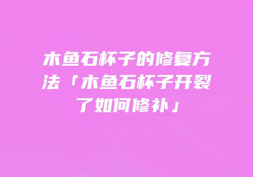 木鱼石杯子的修复方法「木鱼石杯子开裂了如何修补」