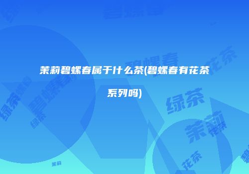 茉莉碧螺春属于什么茶(碧螺春有花茶系列吗)