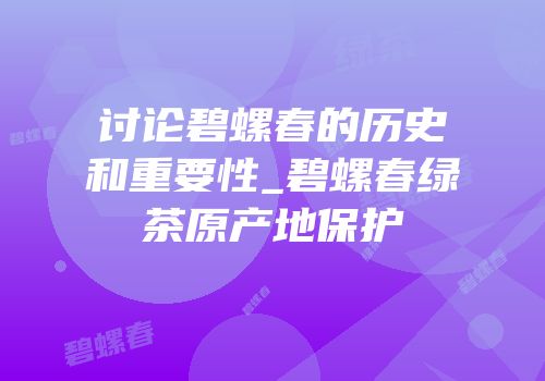 讨论碧螺春的历史和重要性_碧螺春绿茶原产地保护