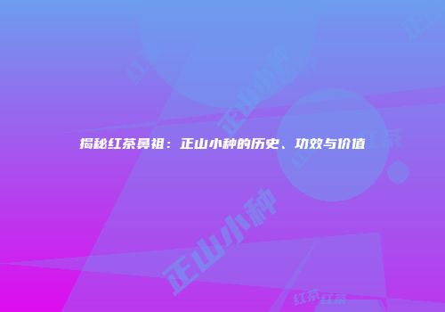 揭秘红茶鼻祖：正山小种的历史、功效与价值