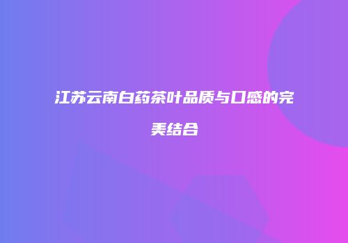 江苏云南白药茶叶品质与口感的完美结合