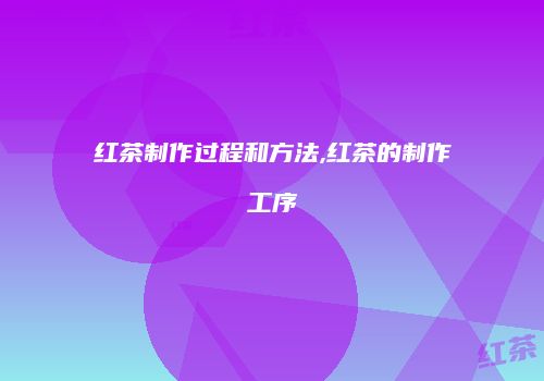 红茶制作过程和方法,红茶的制作工序
