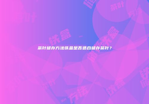 茶叶储存方法铁盒是否适合储存茶叶？