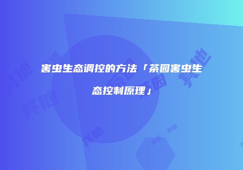 害虫生态调控的方法「茶园害虫生态控制原理」