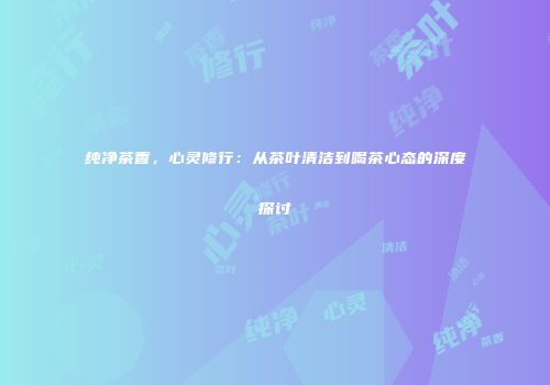 纯净茶香，心灵修行：从茶叶清洁到喝茶心态的深度探讨