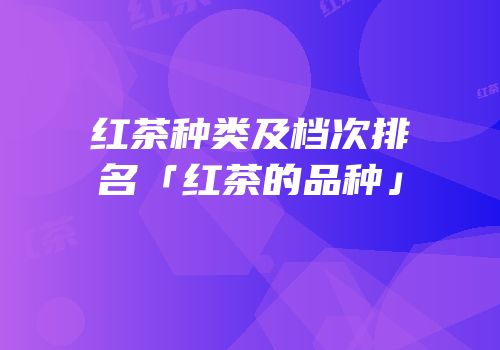 红茶种类及档次排名「红茶的品种」