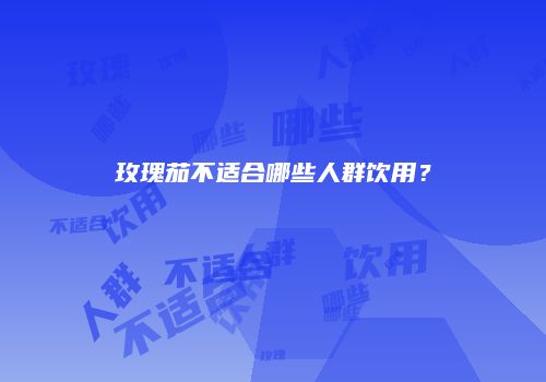 玫瑰茄不适合哪些人群饮用？