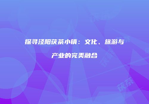 探寻泾阳茯茶小镇：文化、旅游与产业的完美融合