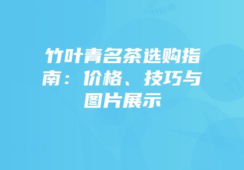 竹叶青名茶选购指南：价格、技巧与图片展示