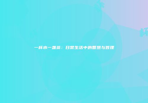 一杯水一盏茶：日常生活中的智慧与哲理
