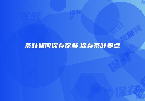 茶叶如何保存保鲜,保存茶叶要点