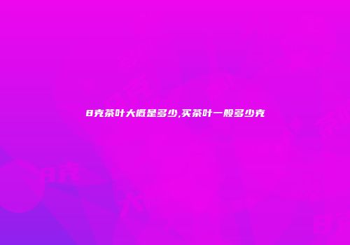 8克茶叶大概是多少,买茶叶一般多少克