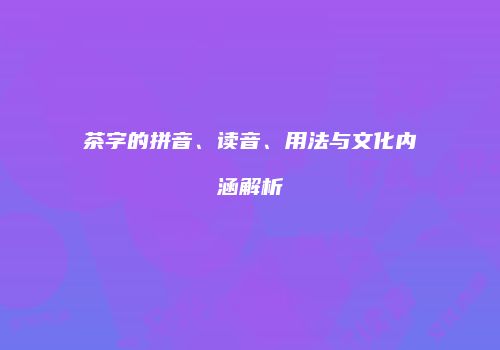茶字的拼音、读音、用法与文化内涵解析