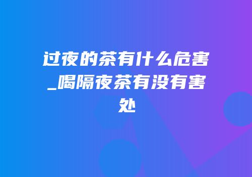 过夜的茶有什么危害_喝隔夜茶有没有害处