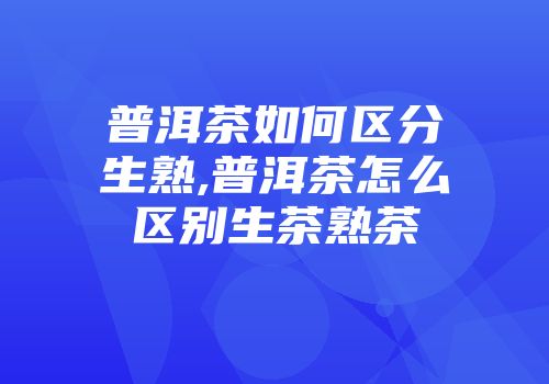 普洱茶如何区分生熟,普洱茶怎么区别生茶熟茶