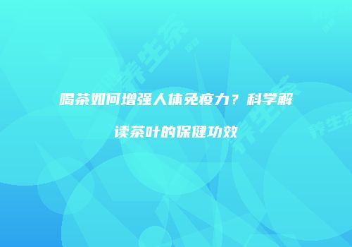 喝茶如何增强人体免疫力？科学解读茶叶的保健功效
