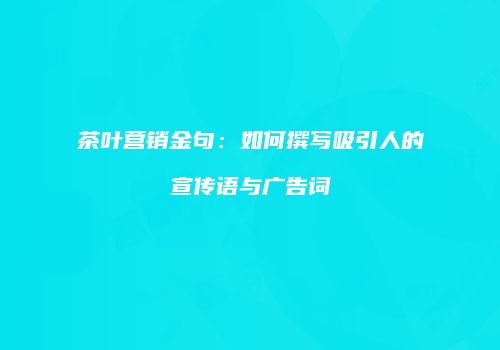茶叶营销金句：如何撰写吸引人的宣传语与广告词